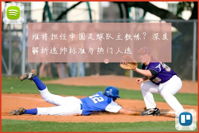 谁将担任中国足球队主教练？深度解析选帅标准与热门人选