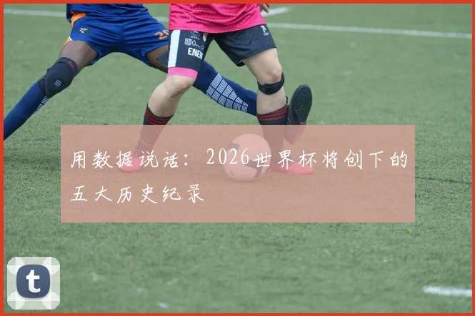 用数据说话：2026世界杯将创下的五大历史纪录