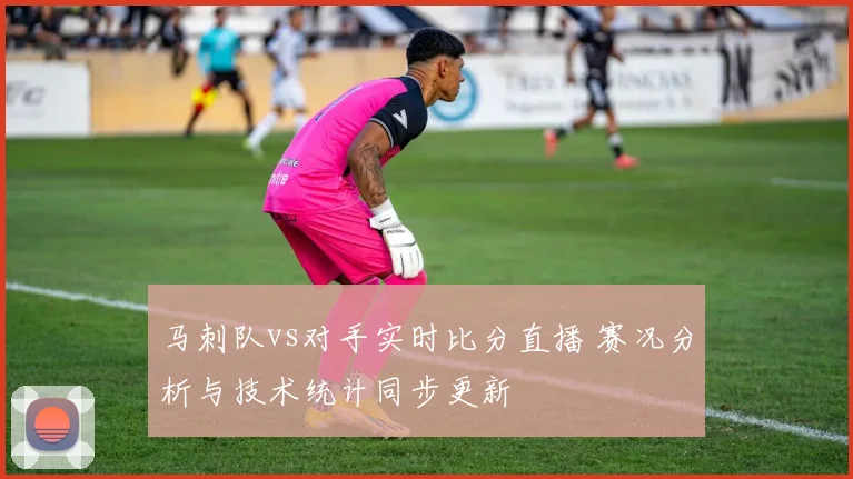 马刺队vs对手实时比分直播 赛况分析与技术统计同步更新