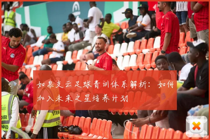 如皋支云足球青训体系解析：如何加入未来之星培养计划