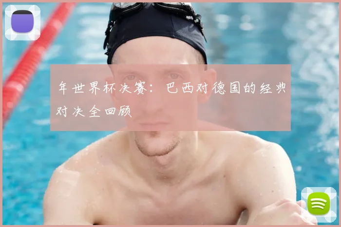 年世界杯决赛：巴西对德国的经典对决全回顾