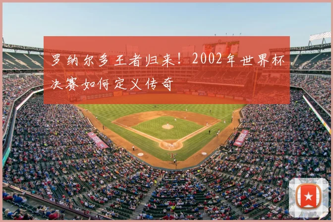 罗纳尔多王者归来！2002年世界杯决赛如何定义传奇